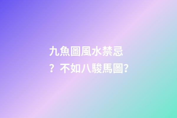 九魚圖風水禁忌？不如八駿馬圖？
